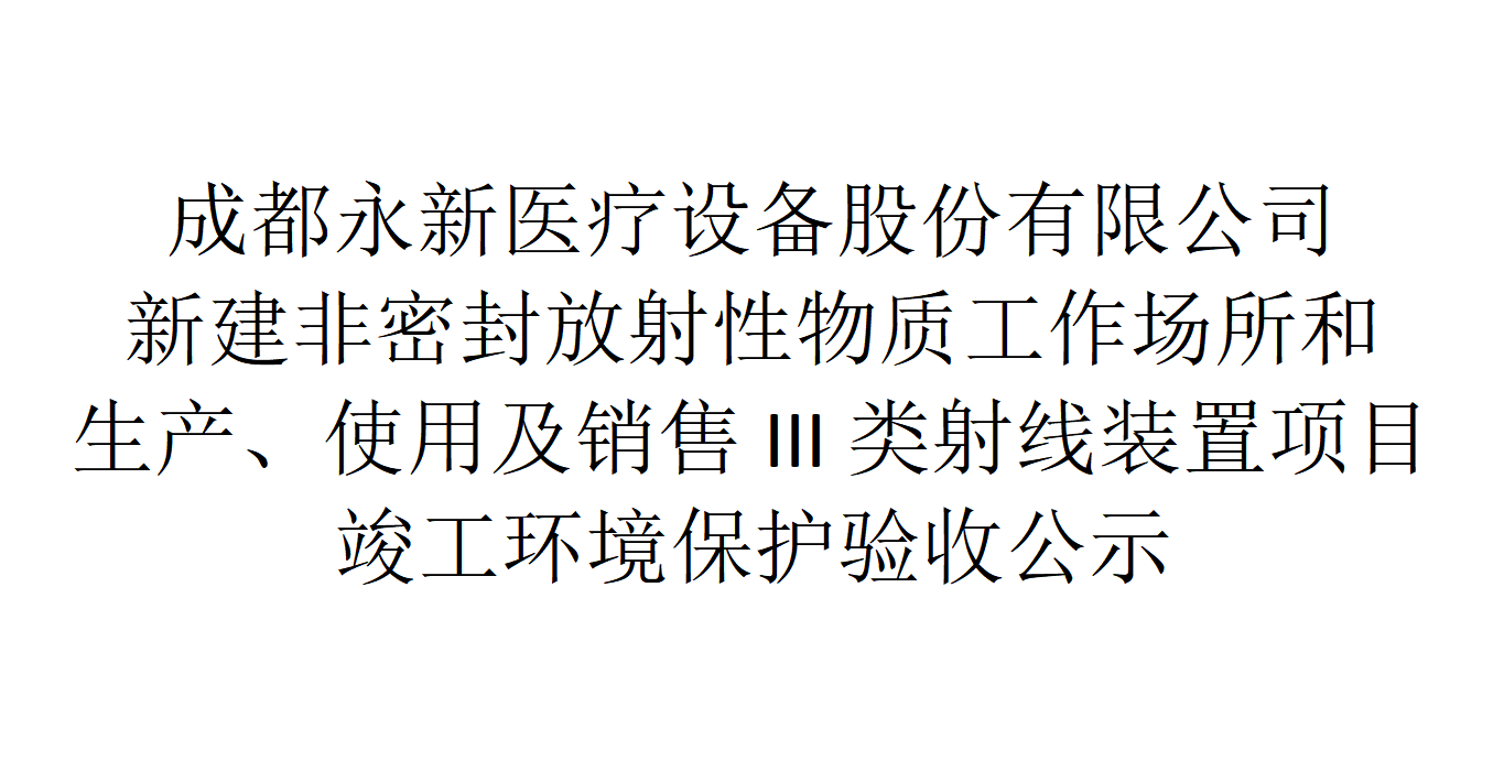 成都永新医疗设备股份有限公司新建非密封放射性物质工作场所和生产、使用及销售III类射线装置项目竣工环境保护验收公示